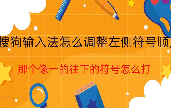 搜狗输入法怎么调整左侧符号顺序 那个像一的往下的符号怎么打？